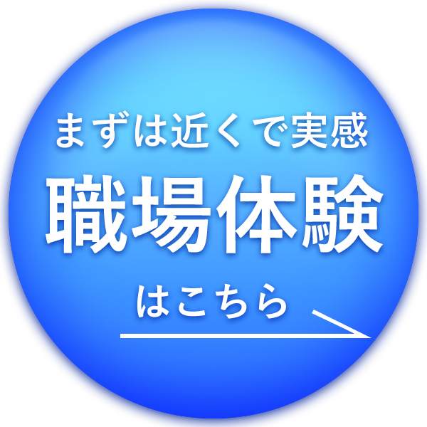 まずは近くで実感 職場体験はこちら